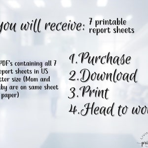 May include: A digital download of 7 printable report sheets for tracking pregnancy and baby information. The text on the image reads "You will receive: 7 printable report sheets. 2 PDF's containing all 7 report sheets in US letter size (Mom and Baby are on same sheet of paper). 1. Purchase 2. Download 3. Print 4. Head to work!"
