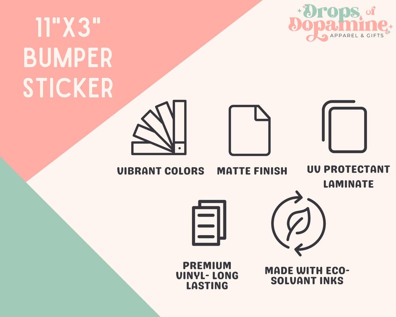 Puede incluir: Una pegatina para parachoques de 28 cm x 8 cm con el texto "BUMPER STICKER". Presenta iconos que indican colores vibrantes, acabado mate, laminado protector UV, vinilo de primera calidad y tintas ecosolventes. Tambi&eacute;n se ve la marca "Drops of Dopamine".