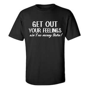 Get Out Your Feelings Shirt, Business Shirt, Entrepreneur Shirt, Boss Shirt, Empowerment Shirt, Gift for Men, Gift for Women, adult humor