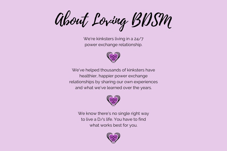 About Loving BDSM - that we're kinksters in a 24/7 D/s relationship and we've helped thousands of other kinksters and there is no single right way to do D/s