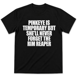May include: Black t-shirt with white text: "PINKEYE IS TEMPORARY BUT SHE'LL NEVER FORGET THE RIM REAPER". The shirt has a crew neck and short sleeves. The text is centered on the front of the shirt.