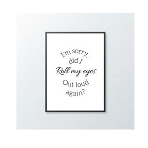 Funny Rude Quote Print, I’m Sorry Did I Roll My Eyes Out Loud Again?, Wall Art, Feature Wall, Gift Idea, A4, A5, A6