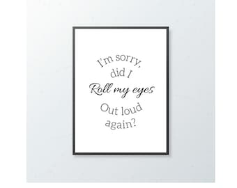 Funny Rude Quote Print, I’m Sorry Did I Roll My Eyes Out Loud Again?, Wall Art, Feature Wall, Gift Idea, A4, A5, A6