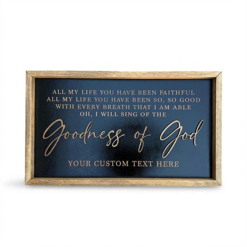 May include: A rectangular wooden sign with a dark black background and a light brown wood frame. The sign features gold lettering that reads: ALL MY LIFE YOU HAVE BEEN FAITHFUL, ALL MY LIFE YOU HAVE BEEN SO, SO GOOD, WITH EVERY BREATH THAT I AM ABLE, OH, I WILL SING OF THE Goodness of God, YOUR CUSTOM TEXT HERE.