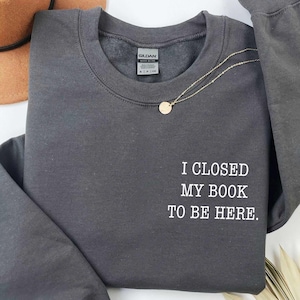 I closed my book to be here, Book Lover sweatshirt, Teacher Book sweater Book Lover Gift, Teacher gift, Bookworm, funny bookish sweatshirt