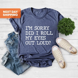 I&#39;m Sorry Did I Roll My Eyes Out Loud, Sarcastic Shirt, Funny Gifts for Friends, Funny Saying Shirt, Novelty Humor Tee, Name Day Gift Shirt