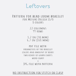 May include: A digital pattern for a bead loom bracelet, with the word "Leftovers" at the top. The pattern is for Miyuki Delica 11/0 beads, with 8 colours, 22 columns, and 99 rows. Includes a PDF and JPG file, with dimensions of 30 mm and 168 mm.