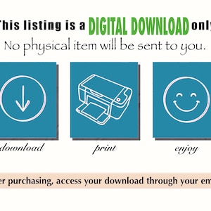 May include: A teal blue graphic with three icons and text. The first icon is a downward arrow, the second icon is a printer, and the third icon is a smiley face. The text below the icons reads "download", "print", and "enjoy". The text at the bottom of the graphic reads "After purchasing, access your download through your email."