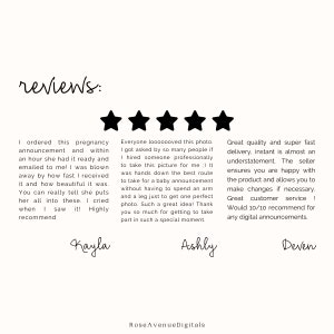 May include: Five-star reviews for a pregnancy announcement design service. The reviews highlight the speed of delivery, the quality of the design, and the customer service. The text reads: "I ordered this pregnancy announcement and within an hour she had it ready and emailed to me! I was blown away by how fast I received it and how beautiful it was. You can really tell she puts her all into these. I cried when I saw it! Highly recommend Kayla"  "Everyone looooooved this photo. I got asked by so many people if I hired someone professionally to take this picture for me :) It was hands down the best route to take for a baby announcement without having to spend an arm and a leg just to get one perfect photo. Such a great idea! Thank you so much for getting to take part in such a special moment. Ashly"  "Great quality and super fast delivery, instant is almost an understatement. The seller ensures you are happy with the product and allows you to make changes if necessary. Great customer service! Would 10/10 recommend for any digital announcements. Deven"