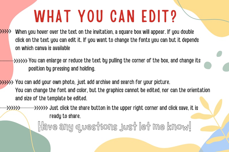 Puede incluir: Un gr&aacute;fico de texto con fondo amarillo, rosa y verde. El texto dice "WHAT YOU CAN EDIT?" y explica c&oacute;mo editar una plantilla de Canva. El texto dice: "Cuando pasas el rat&oacute;n por encima del texto de la invitaci&oacute;n, aparece un cuadro cuadrado. Si haces doble clic en el texto, puedes editarlo. Si quieres cambiar las fuentes, puedes hacerlo, pero depende de la versi&oacute;n de Canva que est&eacute; disponible. Puedes ampliar o reducir el texto tirando de la esquina del cuadro, y cambiar su posici&oacute;n presionando y manteniendo. Puedes a&ntilde;adir tu propia foto, solo tienes que a&ntilde;adir un archivo y buscar tu imagen. Puedes cambiar la fuente y el color, pero los gr&aacute;ficos no se pueden editar, ni la orientaci&oacute;n ni el tama&ntilde;o de la plantilla. Simplemente haz clic en el bot&oacute;n de compartir en la esquina superior derecha y haz clic en guardar, estar&aacute; listo para compartir. Si tienes alguna pregunta, h&aacute;zmelo saber!"