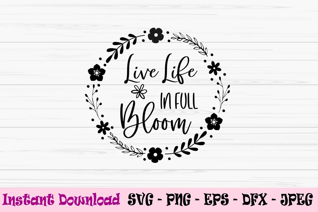 Live Life in Full Bloom Svg, Spring Svg, Spring Sign Svg, Dxf, Png, Eps ...