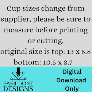 Puede incluir: Un dise&ntilde;o de descarga digital para una taza con el texto "Cup sizes change from supplier, please be sure to measure before printing or cutting. Original size is top: 13 x 5.8 bottom: 10.5 x 3.7" y el texto "EASLI-DONE DESIGNS" y "Digital Download Only".