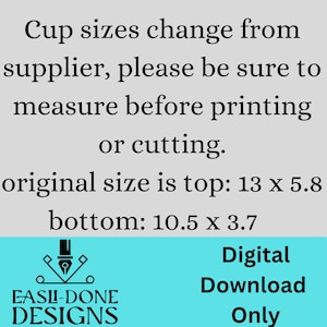 May include: Digital download graphic with text: "Cup sizes change from supplier, please be sure to measure before printing or cutting. Original size is top: 13 x 5.8, bottom: 10.5 x 3.7." Includes a logo and the words "Digital Download Only."