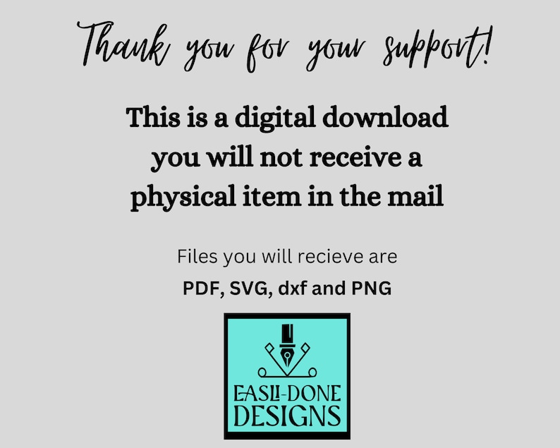 May include: A digital download notice with the text "Thank you for your support! This is a digital download you will not receive a physical item in the mail. Files you will receive are PDF, SVG, dxf and PNG."  The text is in black against a light gray background. A logo with a pen and the text "EASLI-DONE DESIGNS" is in the bottom right corner.