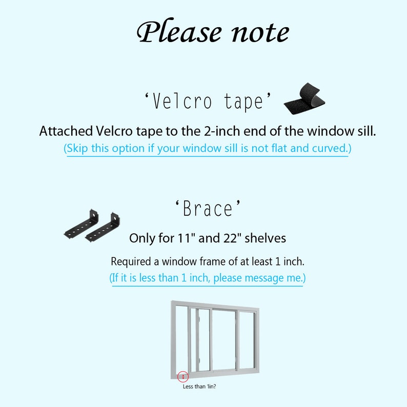 May include: Illustration showing how to install a window shelf. The image shows a window with a shelf and instructions for attaching the shelf using Velcro tape and a brace. The text reads: 'Please note', 'Velcro tape', 'Attached Velcro tape to the 2-inch end of the window sill. (Skip this option if your window sill is not flat and curved.)', 'Brace', 'Only for 11" and 22" shelves', 'Required a window frame of at least 1 inch. (If it is less than 1 inch, please message me.)', 'Less than 1in?'