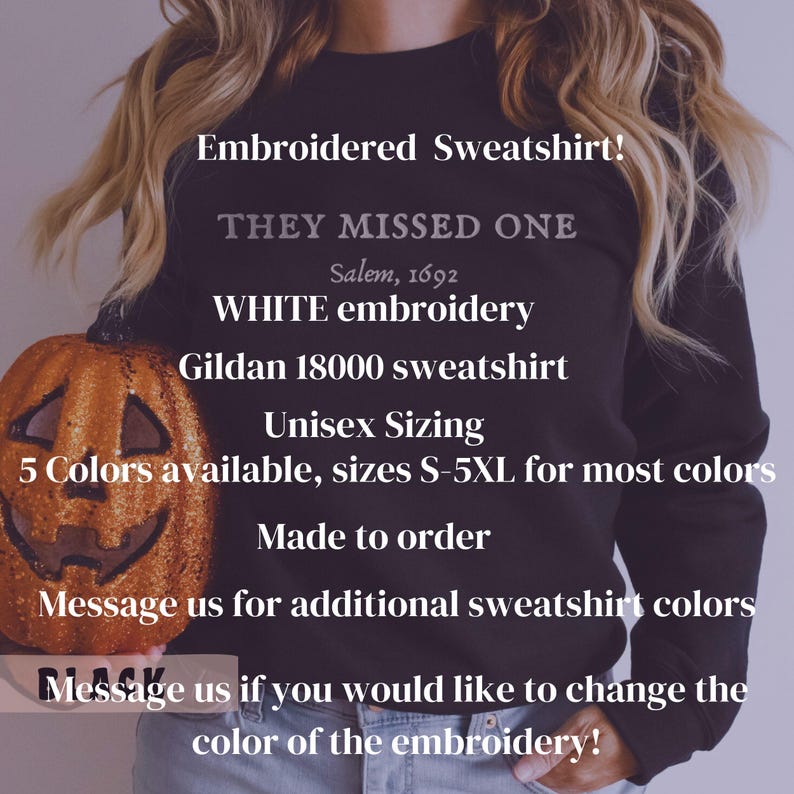 May include: Black sweatshirt with white embroidery that reads "They Missed One Salem, 1692". The sweatshirt is being held by a person and a pumpkin is in the foreground. The text "Unisex Sizing 5 Colors available, sizes S-5XL for most colors Made to order Message us for additional sweatshirt colors Message us if you would like to change the color of the embroidery!" is also visible on the sweatshirt.