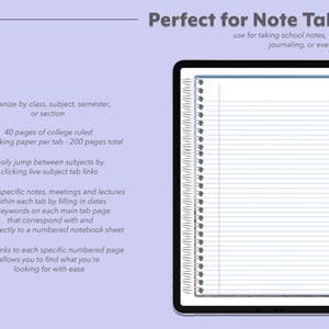 Pu&ograve; includere: Un taccuino digitale visualizzato su uno schermo di tablet con design a spirale, carta a righe e cinque schede laterali colorate. Il testo recita: Perfect for Note Taking, organize by class, subject, semester, or section, 40 pages of college ruled note taking paper per tab - 200 pages total, easily jump between subjects by clicking live subject tab links, locate specific notes, meetings and lectures within each tab by filling in dates or keywords on each main tab page that correspond with and link directly to a numbered notebook sheet, direct links to each specific numbered page allows you to find what you're looking for with ease.