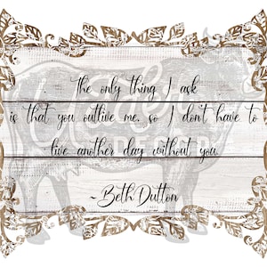 Może przedstawiać: Biały drewniany znak z brązową, kwiatową ramą i cytatem: "Jedyną rzeczą, o którą proszę, jest to, abyś mnie przeżył, abym nie musiał żyć ani jednego dnia bez ciebie." - Beth Dutton