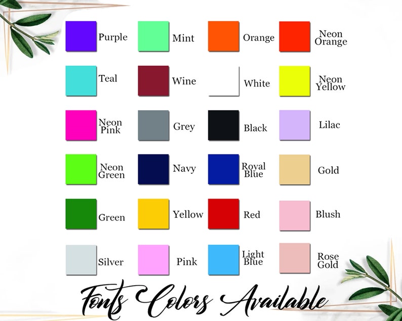 May include: A chart of color swatches with the names of each color listed below. The colors include purple, mint, orange, teal, wine, white, neon pink, grey, black, lilac, neon green, navy, royal blue, gold, green, yellow, red, blush, silver, pink, light blue, and rose gold. The text "Fonts Colors Available" is at the bottom of the chart.