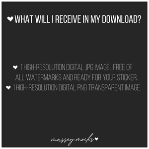 May include: Text on a black background that reads "WHAT WILL I RECEIVE IN MY DOWNLOAD?" followed by two bullet points. The first bullet point reads "1 HIGH-RESOLUTION DIGITAL JPG IMAGE, FREE OF ALL WATERMARKS AND READY FOR YOUR STICKER." The second bullet point reads "1 HIGH-RESOLUTION DIGITAL PNG TRANSPARENT IMAGE". The text "massey mocks" appears at the bottom of the image.