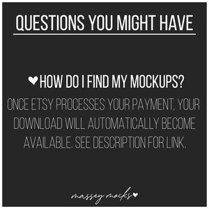 May include: Black and white text on a dark gray background with a heart symbol. The text reads "QUESTIONS YOU MIGHT HAVE" and "HOW DO I FIND MY MOCKUPS?"  The text continues "ONCE ETSY PROCESSES YOUR PAYMENT, YOUR DOWNLOAD WILL AUTOMATICALLY BECOME AVAILABLE. SEE DESCRIPTION FOR LINK."  The text at the bottom reads "massey mocks".