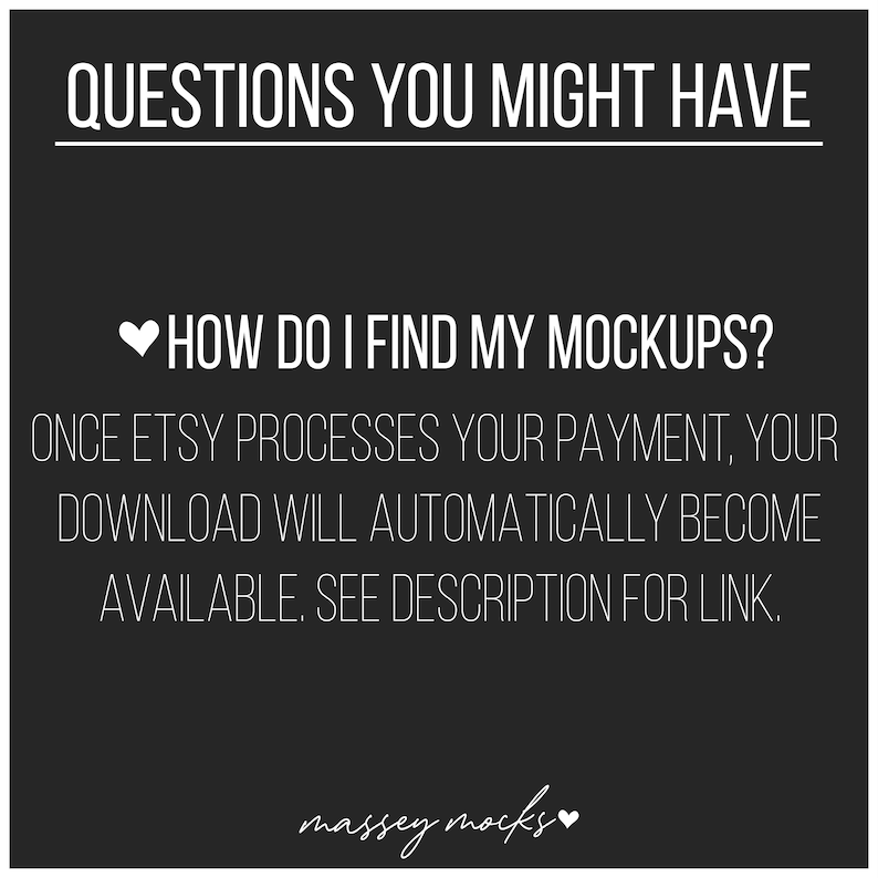 May include: Black and white text on a black background with a heart symbol. The text reads: "QUESTIONS YOU MIGHT HAVE HOW DO I FIND MY MOCKUPS? ONCE ETSY PROCESSES YOUR PAYMENT, YOUR DOWNLOAD WILL AUTOMATICALLY BECOME AVAILABLE. SEE DESCRIPTION FOR LINK. massey mocks"