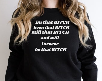 im that Bitch been that Bitch still that Bitch and will forever be that Bitch Sweatshirt, Funny Shirt, Hilarious Shirt, Sassy Shirt, Gift