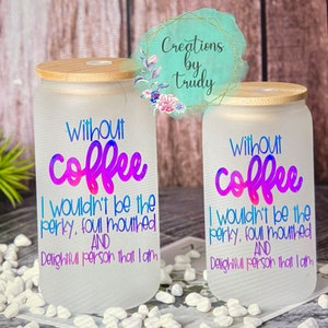 Without coffee I wouldn’t be the perky foul mouthed and delightful person that I am- frosted can shaped glass with lid and straw