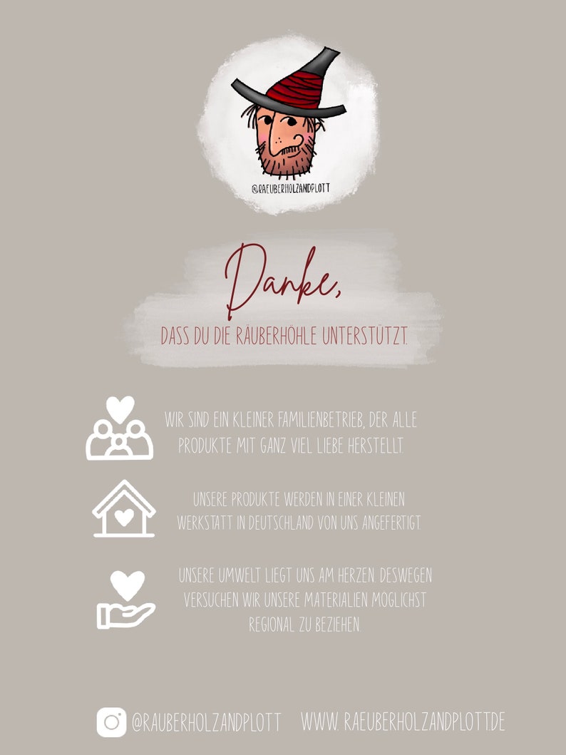 May include: A cartoon illustration of a person wearing a red and black hat with a beard and mustache. The text "Danke, DASS DU DIE RAUBERH&Ouml;HLE UNTERST&Uuml;TZT" is below the image. The text "WIR SIND EIN KLEINER FAMILIENBETRIEB, DER ALLE PRODUKTE MIT GANZ VIEL LIEBE HERSTELLT" is below the text. The text "UNSERE PRODUKTE WERDEN IN EINER KLEINEN WERKSTATT IN DEUTSCHLAND VON UNS ANGEFERTIGT" is below the text. The text "UNSERE UMWELT LIEGT UNS AM HERZEN DESWEGEN VERSUCHEN WIR UNSERE MATERIALIEN MOGLICHST REGIONAL ZU BEZIEHEN" is below the text. The text "@RAUBERHOLZANDPLOTT WWW RAEUBERHOLZANDPLOTTDE" is below the text.