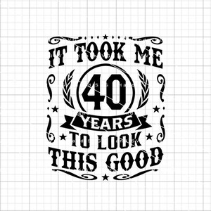 It Took Me 40 Years to Look This Good SVG 40 Years Old 40th Birthday ...