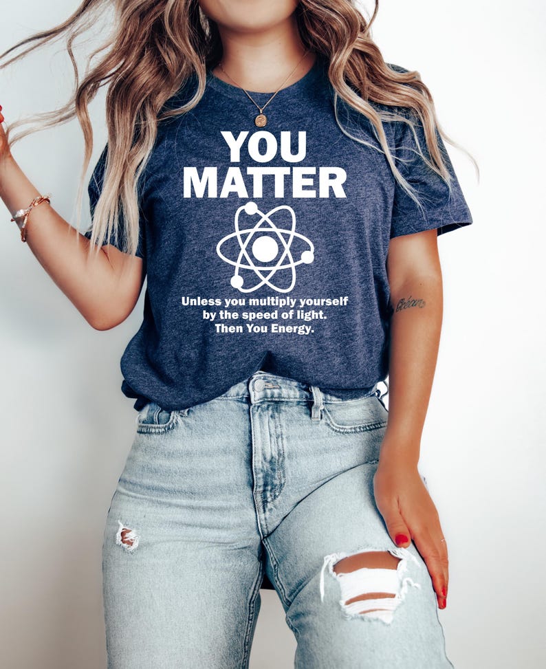 May include: Navy blue t-shirt with the white text "YOU MATTER" above a graphic of an atom. Below the atom graphic is the text "Unless you multiply yourself by the speed of light. Then You Energy."