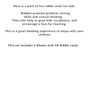 May include: A set of 38 riddle cards for kids, printed on 5 sheets of paper. The cards are designed to help children develop problem-solving skills, critical thinking, vocabulary, and a love for learning. This set is a great bonding experience for families.