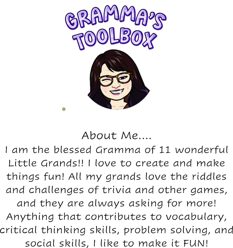 May include: A cartoon illustration of a woman with glasses and a friendly smile. The text "GRAMMA'S TOOLBOX" is above the image. The text "About Me..." is below the image. The text below "About Me..." reads "I am the blessed Gramma of 11 wonderful Little Grands!! I love to create and make things fun! All my grands love the riddles and challenges of trivia and other games, and they are always asking for more! Anything that contributes to vocabulary, critical thinking skills, problem solving, and social skills, I like to make it FUN!"