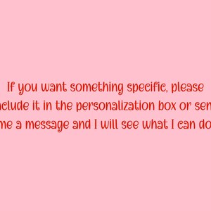 May include: A light pink background with red text. The text reads: "If you want something specific, please include it in the personalization box or send me a message and I will see what I can do."