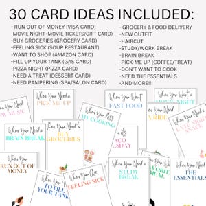 May include: A set of 30 colorful cards with different phrases and illustrations. The cards are designed to be used as gift card ideas for various occasions. The phrases include "When you need a pick-me-up", "When you need to buy groceries", "When you want fast food", "When you miss my cooking", "When you are feeling sick", "When you need a study break", "When you want a movie night", "When you need a late night snack", "When you need a ride", "When you run out of money", "When you want to fill up your tank", "When you need the essentials", "When you want your favorite meal", "When you need a brain break".