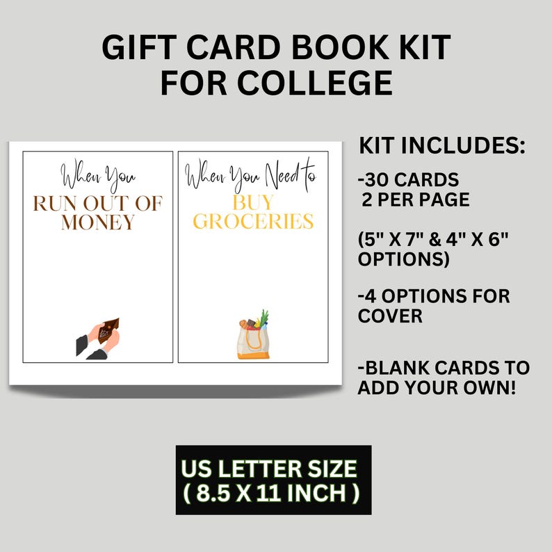 May include: A printable gift card book kit for college students. The kit includes 30 cards, 2 per page, in two sizes: 5 inches by 7 inches and 4 inches by 6 inches. There are 4 cover options and blank cards to add your own. The kit is US letter size, 8.5 inches by 11 inches.