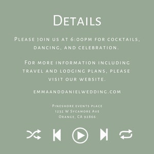May include: A wedding invitation with a sage green background and white text. The text reads "DETAILS" in a large font, followed by "PLEASE JOIN US AT 6:00PM FOR COCKTAILS, DANCING, AND CELEBRATION."  The text continues with "FOR MORE INFORMATION INCLUDING TRAVEL AND LODGING PLANS, PLEASE VISIT OUR WEBSITE."  The website address is "EMMAANDDANIELWEDDING.COM".  The invitation also includes the venue information: "PINESHORE EVENTS PLACE, 1232 W SYCAMORE AVE, ORANGE, CA 92866".