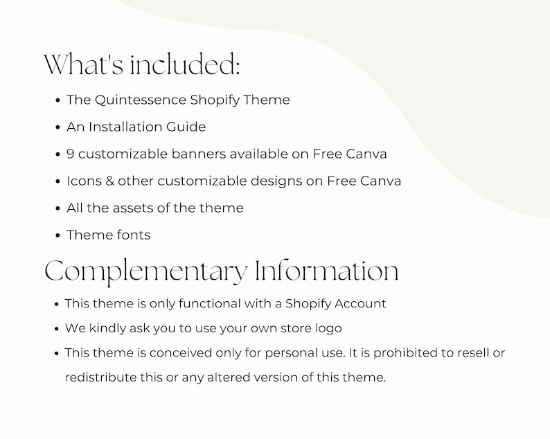 May include: A text-based image listing the contents of a Shopify theme package. The Quintessence Shopify Theme includes an installation guide, customizable banners, icons, and theme fonts. The text also states that the theme is only functional with a Shopify account and that it is prohibited to resell or redistribute the theme.