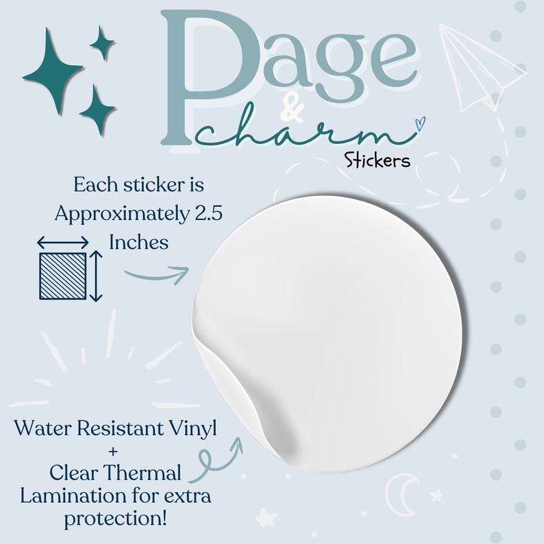 May include: A circular white sticker with a curled edge on a light blue background. Text reads Page & Charm Stickers, Each sticker is Approximately 2.5 Inches, and Water Resistant Vinyl + Clear Thermal Lamination for extra protection!
