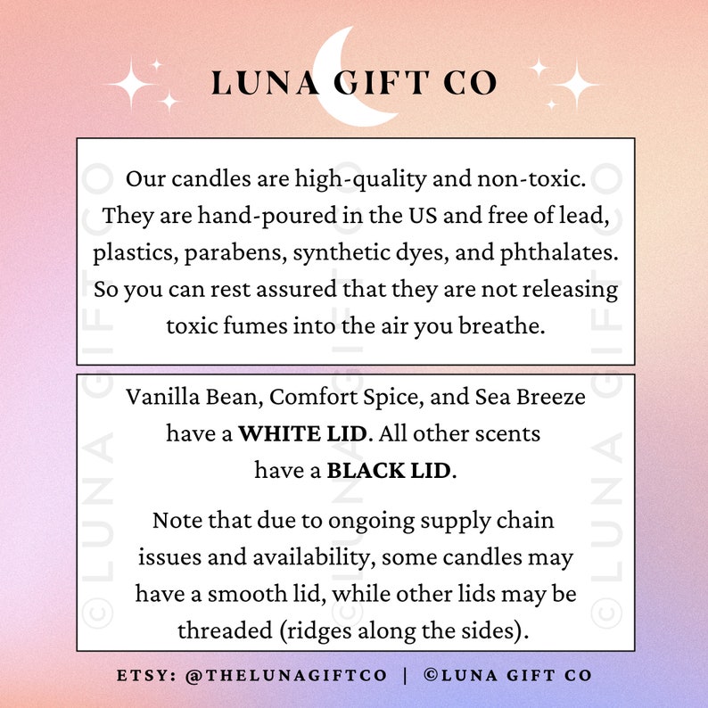 Może przedstawiać: Grafika w kolorze r&oacute;żowym i białym z tekstem "LUNA GIFT CO" w kolorze czarnym. Tekst poniżej opisuje świece jako wysokiej jakości, nietoksyczne, ręcznie wlane w USA i wolne od ołowiu, plastiku, paraben&oacute;w, syntetycznych barwnik&oacute;w i ftalan&oacute;w. Tekst stwierdza r&oacute;wnież, że świece mają białe wieczko, z wyjątkiem wanilii, przyprawy komfortu i morskiej bryzy, kt&oacute;re mają czarne wieczko. Tekst zauważa r&oacute;wnież, że ze względu na ciągłe problemy z łańcuchem dostaw i dostępnością, niekt&oacute;re świece mogą mieć gładkie wieczko, podczas gdy inne wieczka mogą być gwintowane. Tekst zawiera r&oacute;wnież nazwę sklepu Etsy "@THELUNAGIFTCO" i stronę internetową "LUNA GIFT CO".