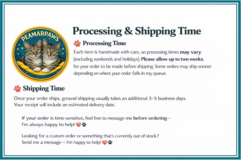 May include: A white informational graphic with a teal border featuring a circular logo of two tabby cats and the text Peamarpaws. The text details processing and shipping times, including instructions for custom orders and messaging for assistance.