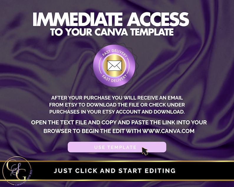 May include: Purple background with text that reads "IMMEDIATE ACCESS TO YOUR CANVA TEMPLATE". A purple circle with a gold envelope icon and the text "FAST DELIVERY" is in the top right corner. The text "AFTER YOUR PURCHASE YOU WILL RECEIVE AN EMAIL FROM ETSY TO DOWNLOAD THE FILE OR CHECK UNDER PURCHASES IN YOUR ETSY ACCOUNT AND DOWNLOAD. OPEN THE TEXT FILE AND COPY AND PASTE THE LINK INTO YOUR BROWSER TO BEGIN THE EDIT WITH WWW.CANVA.COM" is in the centre of the image. A purple button with the text "USE TEMPLATE" is below the text. The text "JUST CLICK AND START EDITING" is at the bottom of the image.
