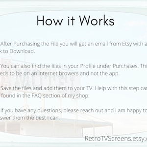 May include: Text on a white background with a blue and white retro TV screen design. The text reads "How it Works" and explains how to download files after purchasing them on Etsy. The text also includes information about finding the files in your profile and how to add them to your TV. The text ends with a contact email address for questions: RetroTVScreens.etsy.com.