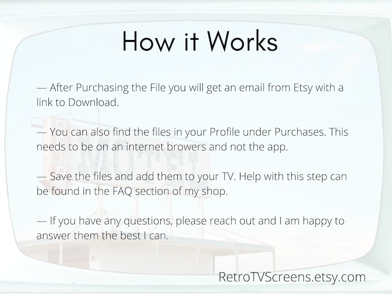 May include: Text on a white background with a blue and white retro TV screen design. The text reads "How it Works" and explains how to download files after purchasing them on Etsy. The text also includes information about finding the files in your profile and how to add them to your TV. The text ends with a contact email address for questions: RetroTVScreens.etsy.com.