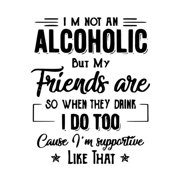 I'm not an alcoholic but my friends are, so when they drink I do too cause I'm supportive like that