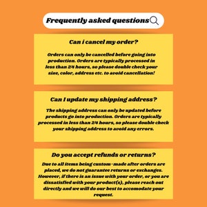 May include: Frequently asked questions about cancelling orders, updating shipping addresses, and refunds or returns. Orders can only be cancelled before going into production. Shipping addresses can only be updated before products go into production. Due to all items being custom-made, returns or exchanges are not guaranteed.