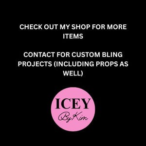 Pu&ograve; includere: Sfondo nero con testo bianco: "CHECK OUT MY SHOP FOR MORE ITEMS" e "CONTACT FOR CUSTOM BLING PROJECTS (INCLUDING PROPS AS WELL)". Un cerchio rosa con "ICEY By Kim" in corsivo bianco &egrave; in basso.