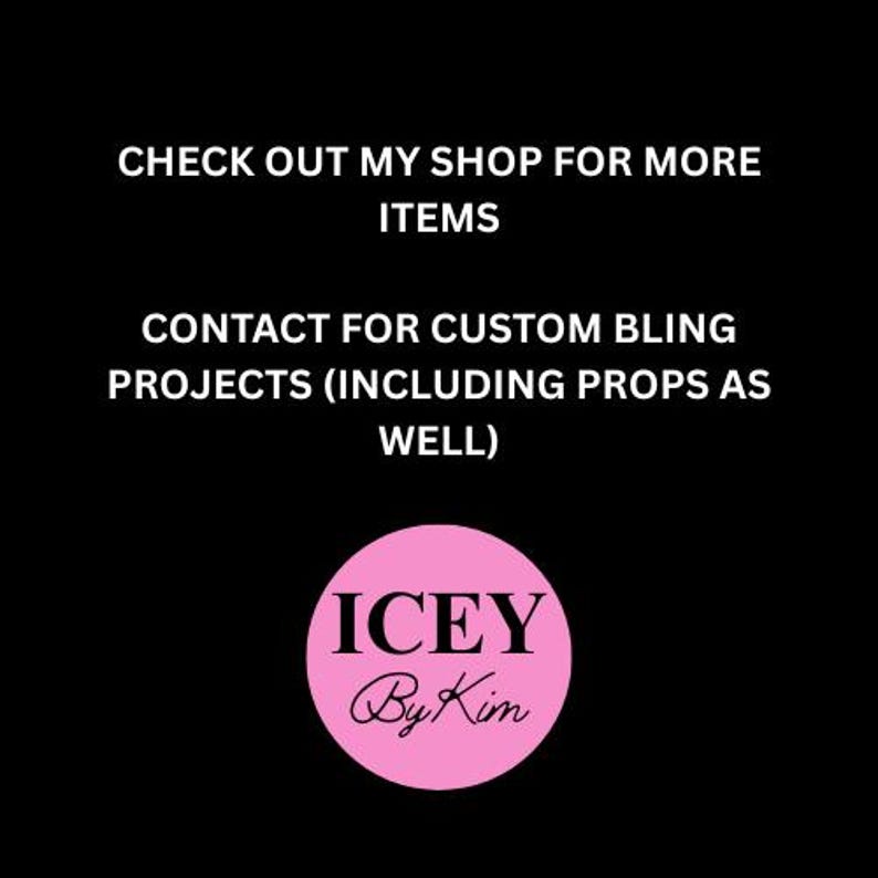 Pu&ograve; includere: Sfondo nero con testo bianco: "CHECK OUT MY SHOP FOR MORE ITEMS" e "CONTACT FOR CUSTOM BLING PROJECTS (INCLUDING PROPS AS WELL)". Un cerchio rosa con "ICEY By Kim" in corsivo bianco &egrave; in basso.