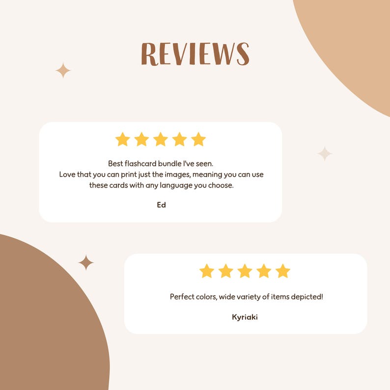 May include: Two customer reviews for a flashcard bundle. The first review is five stars and says "Best flashcard bundle I've seen. Love that you can print just the images, meaning you can use these cards with any language you choose. Ed". The second review is five stars and says "Perfect colors, wide variety of items depicted! Kyriaki".