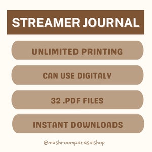 May include: A brown graphic with the text "STREAMER JOURNAL" in white.  The graphic lists the following features: Unlimited Printing, Can Use Digitally, 32 .PDF Files, Instant Downloads.  The graphic also includes the text "@mushroomparasolshop".